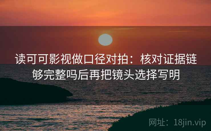 读可可影视做口径对拍:核对证据链够完整吗后再把镜头选择写明 第1张 读可可影视做口径对拍:核对证据链够完整吗后再把镜头选择写明 第1张