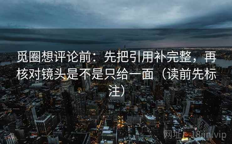 觅圈想评论前:先把引用补完整,再核对镜头是不是只给一面(读前先标注) 第2张 觅圈想评论前:先把引用补完整,再核对镜头是不是只给一面(读前先标注) 第2张
