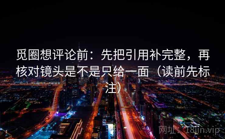 觅圈想评论前:先把引用补完整,再核对镜头是不是只给一面(读前先标注) 第1张 觅圈想评论前:先把引用补完整,再核对镜头是不是只给一面(读前先标注) 第1张