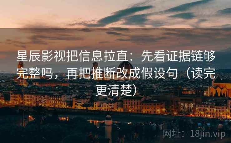 星辰影视把信息拉直:先看证据链够完整吗,再把推断改成假设句(读完更清楚) 第2张 星辰影视把信息拉直:先看证据链够完整吗,再把推断改成假设句(读完更清楚) 第2张