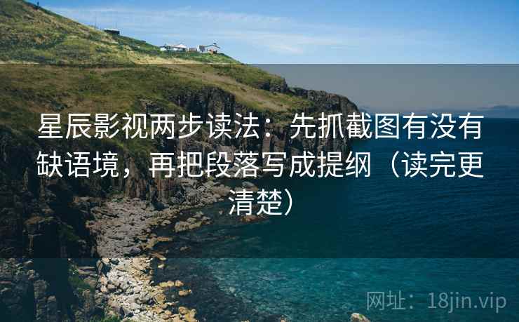 星辰影视两步读法:先抓截图有没有缺语境,再把段落写成提纲(读完更清楚) 第2张 星辰影视两步读法:先抓截图有没有缺语境,再把段落写成提纲(读完更清楚) 第2张
