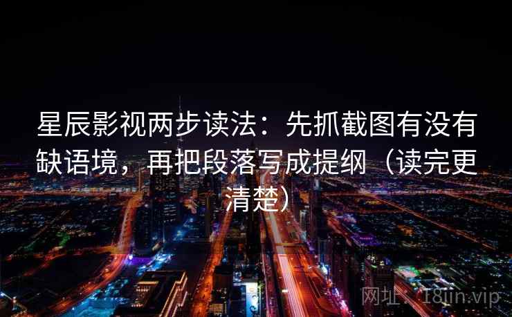 星辰影视两步读法:先抓截图有没有缺语境,再把段落写成提纲(读完更清楚) 第1张 星辰影视两步读法:先抓截图有没有缺语境,再把段落写成提纲(读完更清楚) 第1张