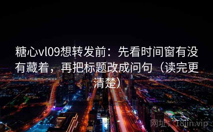 糖心vl09想转发前:先看时间窗有没有藏着,再把标题改成问句(读完更清楚) 第1张 糖心vl09想转发前:先看时间窗有没有藏着,再把标题改成问句(读完更清楚) 第1张
