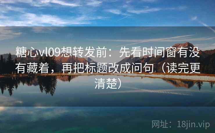 糖心vl09想转发前:先看时间窗有没有藏着,再把标题改成问句(读完更清楚) 第2张 糖心vl09想转发前:先看时间窗有没有藏着,再把标题改成问句(读完更清楚) 第2张
