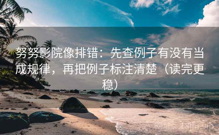 努努影院像排错:先查例子有没有当成规律,再把例子标注清楚(读完更稳) 第1张 努努影院像排错:先查例子有没有当成规律,再把例子标注清楚(读完更稳) 第1张