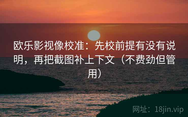 欧乐影视像校准:先校前提有没有说明,再把截图补上下文(不费劲但管用) 第1张 欧乐影视像校准:先校前提有没有说明,再把截图补上下文(不费劲但管用) 第1张