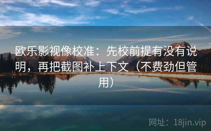 欧乐影视像校准:先校前提有没有说明,再把截图补上下文(不费劲但管用) 第2张 欧乐影视像校准:先校前提有没有说明,再把截图补上下文(不费劲但管用) 第2张