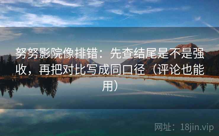 努努影院像排错:先查结尾是不是强收,再把对比写成同口径(评论也能用) 第1张 努努影院像排错:先查结尾是不是强收,再把对比写成同口径(评论也能用) 第1张