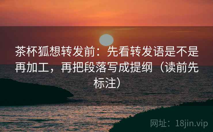 茶杯狐想转发前:先看转发语是不是再加工,再把段落写成提纲(读前先标注) 第1张 茶杯狐想转发前:先看转发语是不是再加工,再把段落写成提纲(读前先标注) 第1张