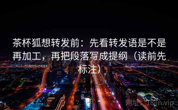 茶杯狐想转发前:先看转发语是不是再加工,再把段落写成提纲(读前先标注) 第2张 茶杯狐想转发前:先看转发语是不是再加工,再把段落写成提纲(读前先标注) 第2张