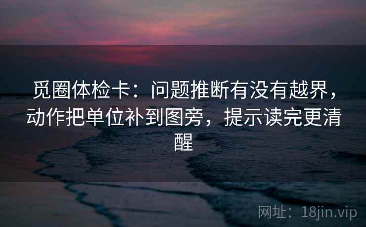 觅圈体检卡：问题推断有没有越界，动作把单位补到图旁，提示读完更清醒  第2张