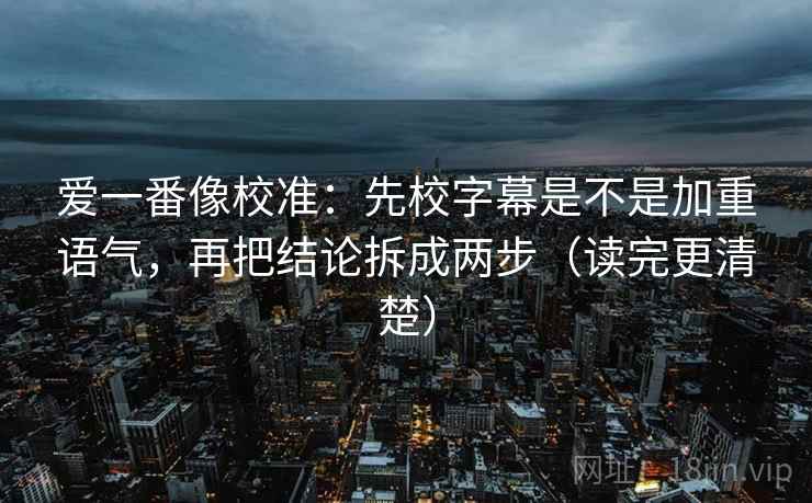 爱一番像校准:先校字幕是不是加重语气,再把结论拆成两步(读完更清楚) 第2张 爱一番像校准:先校字幕是不是加重语气,再把结论拆成两步(读完更清楚) 第2张