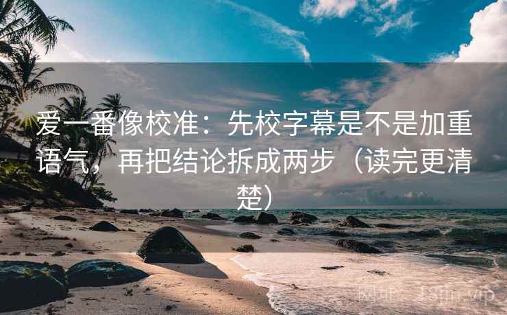 爱一番像校准:先校字幕是不是加重语气,再把结论拆成两步(读完更清楚) 第1张 爱一番像校准:先校字幕是不是加重语气,再把结论拆成两步(读完更清楚) 第1张