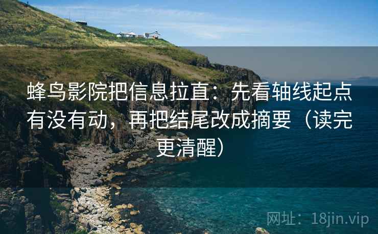 蜂鸟影院把信息拉直:先看轴线起点有没有动,再把结尾改成摘要(读完更清醒) 第1张 蜂鸟影院把信息拉直:先看轴线起点有没有动,再把结尾改成摘要(读完更清醒) 第1张