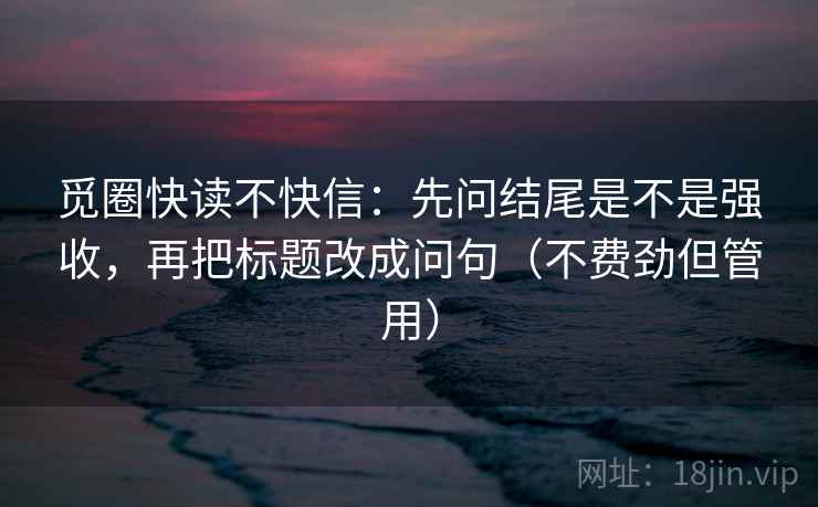 觅圈快读不快信:先问结尾是不是强收,再把标题改成问句(不费劲但管用) 第1张 觅圈快读不快信:先问结尾是不是强收,再把标题改成问句(不费劲但管用) 第1张