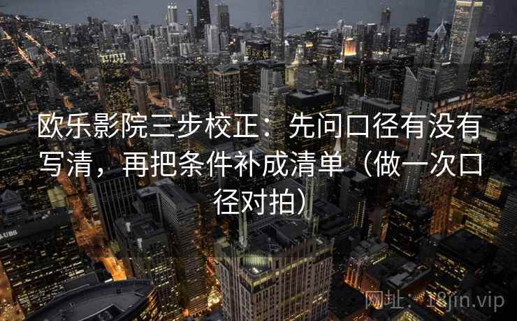 欧乐影院三步校正:先问口径有没有写清,再把条件补成清单(做一次口径对拍) 第1张 欧乐影院三步校正:先问口径有没有写清,再把条件补成清单(做一次口径对拍) 第1张