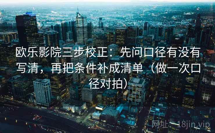欧乐影院三步校正:先问口径有没有写清,再把条件补成清单(做一次口径对拍) 第2张 欧乐影院三步校正:先问口径有没有写清,再把条件补成清单(做一次口径对拍) 第2张