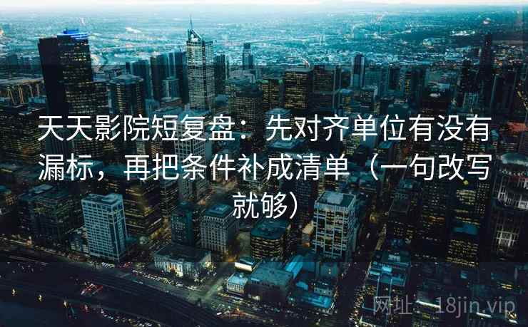 天天影院短复盘:先对齐单位有没有漏标,再把条件补成清单(一句改写就够) 第2张 天天影院短复盘:先对齐单位有没有漏标,再把条件补成清单(一句改写就够) 第2张