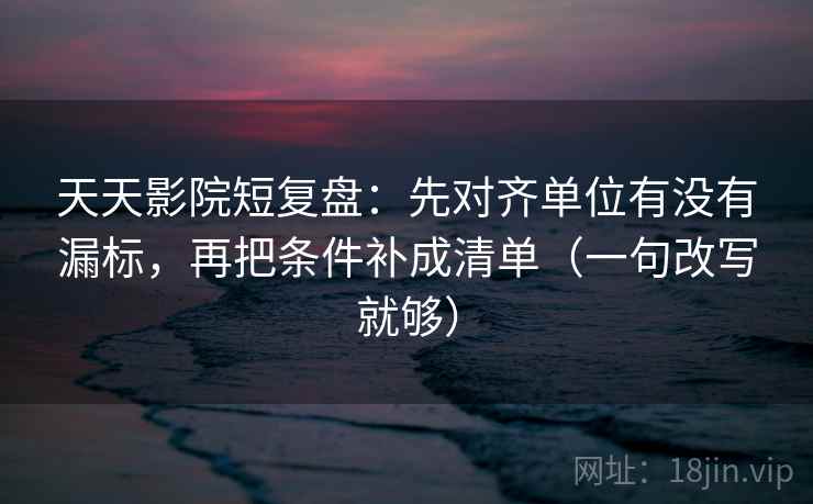 天天影院短复盘:先对齐单位有没有漏标,再把条件补成清单(一句改写就够) 第1张 天天影院短复盘:先对齐单位有没有漏标,再把条件补成清单(一句改写就够) 第1张