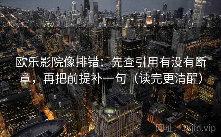 欧乐影院像排错:先查引用有没有断章,再把前提补一句(读完更清醒) 第2张 欧乐影院像排错:先查引用有没有断章,再把前提补一句(读完更清醒) 第2张