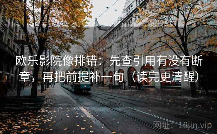 欧乐影院像排错:先查引用有没有断章,再把前提补一句(读完更清醒) 第1张 欧乐影院像排错:先查引用有没有断章,再把前提补一句(读完更清醒) 第1张