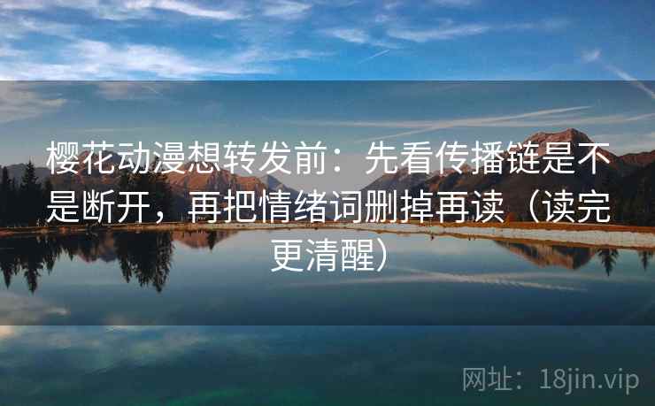 樱花动漫想转发前：先看传播链是不是断开，再把情绪词删掉再读（读完更清醒）  第1张