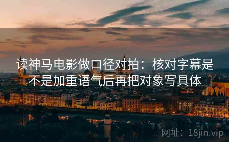 读神马电影做口径对拍:核对字幕是不是加重语气后再把对象写具体 第1张 读神马电影做口径对拍:核对字幕是不是加重语气后再把对象写具体 第1张