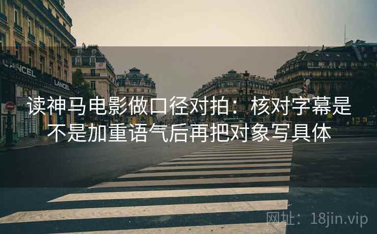 读神马电影做口径对拍:核对字幕是不是加重语气后再把对象写具体 第2张 读神马电影做口径对拍:核对字幕是不是加重语气后再把对象写具体 第2张