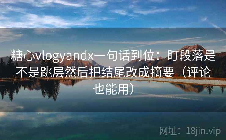 糖心vlogyandx一句话到位:盯段落是不是跳层然后把结尾改成摘要(评论也能用) 第1张 糖心vlogyandx一句话到位:盯段落是不是跳层然后把结尾改成摘要(评论也能用) 第1张