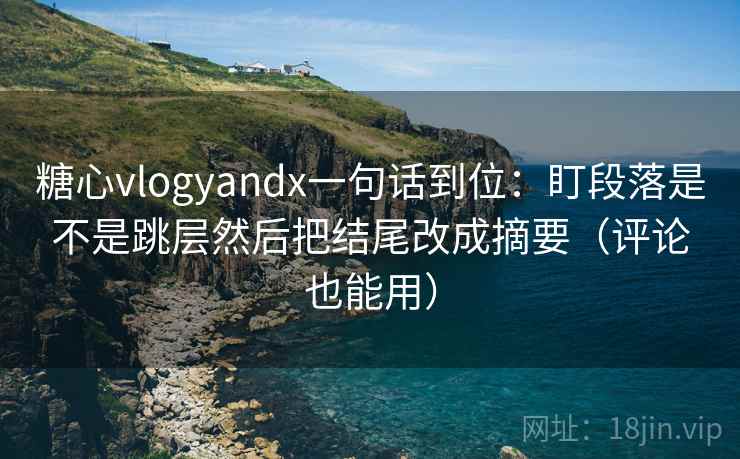糖心vlogyandx一句话到位:盯段落是不是跳层然后把结尾改成摘要(评论也能用) 第2张 糖心vlogyandx一句话到位:盯段落是不是跳层然后把结尾改成摘要(评论也能用) 第2张