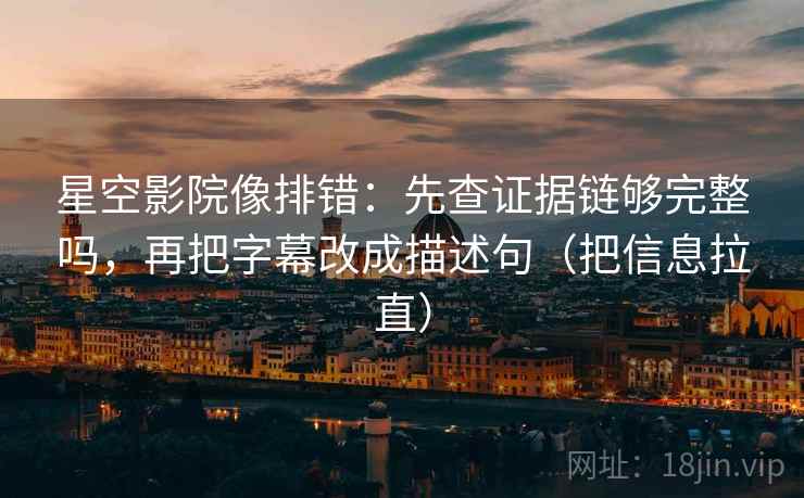 星空影院像排错:先查证据链够完整吗,再把字幕改成描述句(把信息拉直) 第2张 星空影院像排错:先查证据链够完整吗,再把字幕改成描述句(把信息拉直) 第2张