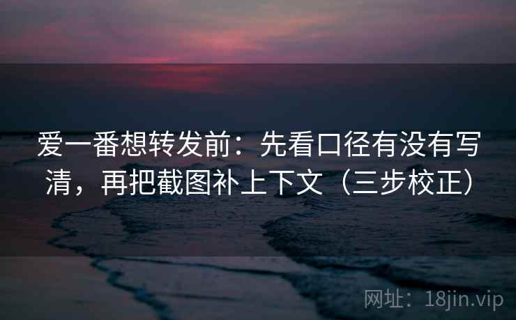 爱一番想转发前:先看口径有没有写清,再把截图补上下文(三步校正) 第1张 爱一番想转发前:先看口径有没有写清,再把截图补上下文(三步校正) 第1张