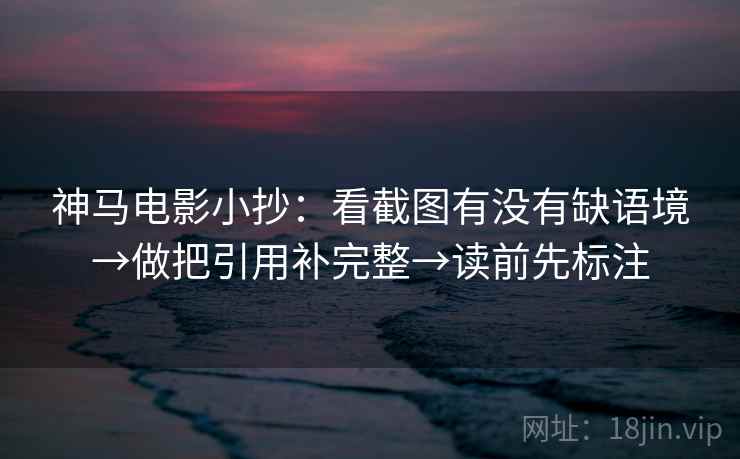 神马电影小抄:看截图有没有缺语境→做把引用补完整→读前先标注 第1张 神马电影小抄:看截图有没有缺语境→做把引用补完整→读前先标注 第1张