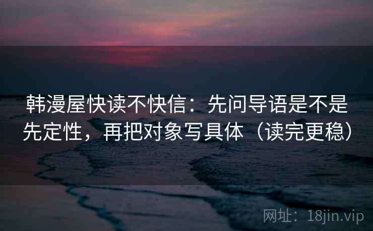 韩漫屋快读不快信:先问导语是不是先定性,再把对象写具体(读完更稳) 第2张 韩漫屋快读不快信:先问导语是不是先定性,再把对象写具体(读完更稳) 第2张