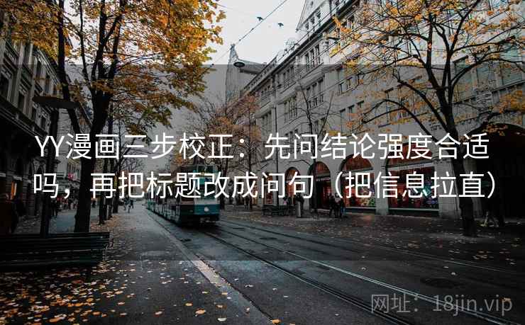 YY漫画三步校正:先问结论强度合适吗,再把标题改成问句(把信息拉直) 第1张 YY漫画三步校正:先问结论强度合适吗,再把标题改成问句(把信息拉直) 第1张