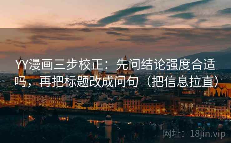 YY漫画三步校正:先问结论强度合适吗,再把标题改成问句(把信息拉直) 第2张 YY漫画三步校正:先问结论强度合适吗,再把标题改成问句(把信息拉直) 第2张