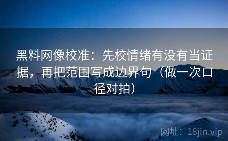 黑料网像校准:先校情绪有没有当证据,再把范围写成边界句(做一次口径对拍) 第1张 黑料网像校准:先校情绪有没有当证据,再把范围写成边界句(做一次口径对拍) 第1张