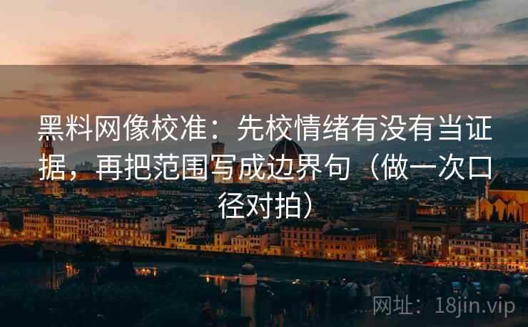 黑料网像校准:先校情绪有没有当证据,再把范围写成边界句(做一次口径对拍) 第2张 黑料网像校准:先校情绪有没有当证据,再把范围写成边界句(做一次口径对拍) 第2张