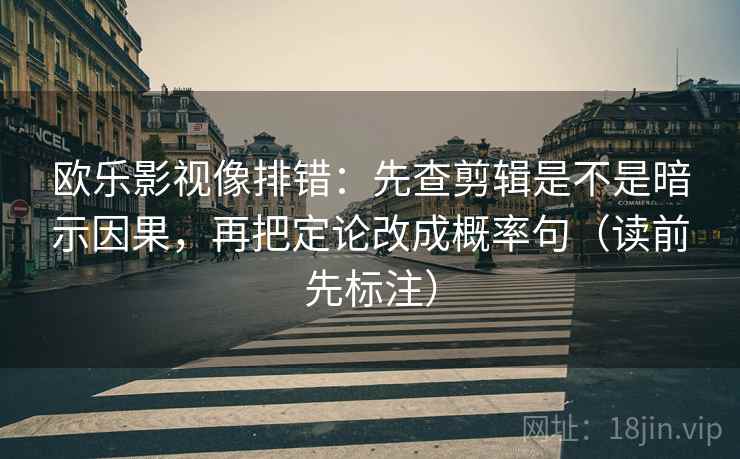 欧乐影视像排错：先查剪辑是不是暗示因果，再把定论改成概率句（读前先标注）  第1张