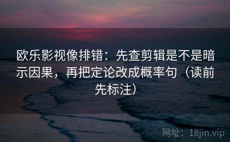 欧乐影视像排错：先查剪辑是不是暗示因果，再把定论改成概率句（读前先标注）  第2张