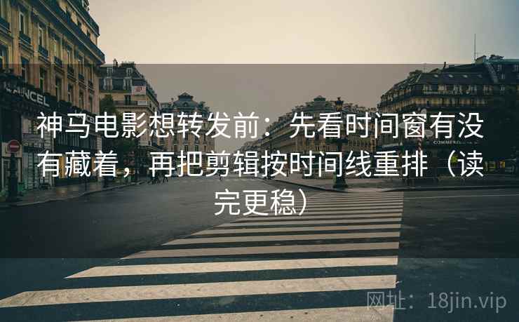 神马电影想转发前：先看时间窗有没有藏着，再把剪辑按时间线重排（读完更稳）  第2张
