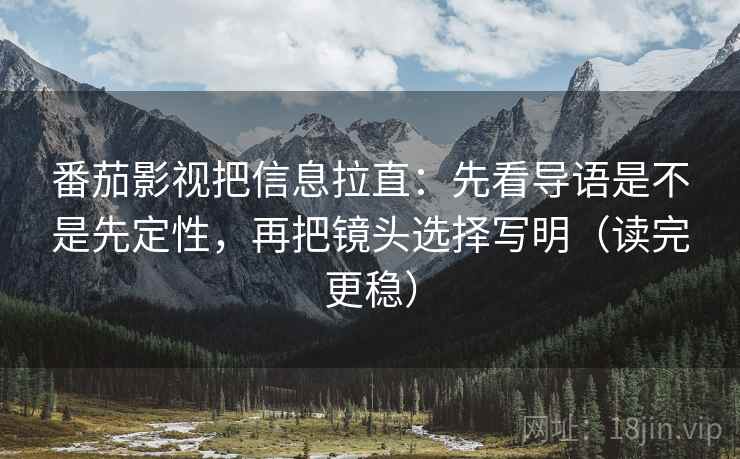 番茄影视把信息拉直:先看导语是不是先定性,再把镜头选择写明(读完更稳) 第2张 番茄影视把信息拉直:先看导语是不是先定性,再把镜头选择写明(读完更稳) 第2张