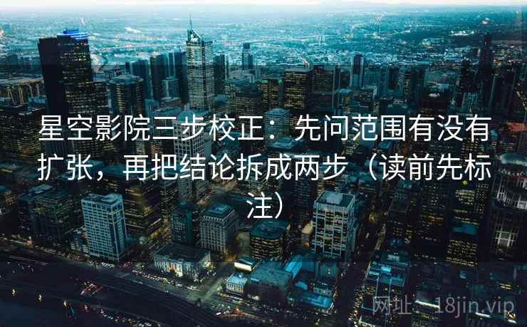 星空影院三步校正:先问范围有没有扩张,再把结论拆成两步(读前先标注) 第2张 星空影院三步校正:先问范围有没有扩张,再把结论拆成两步(读前先标注) 第2张