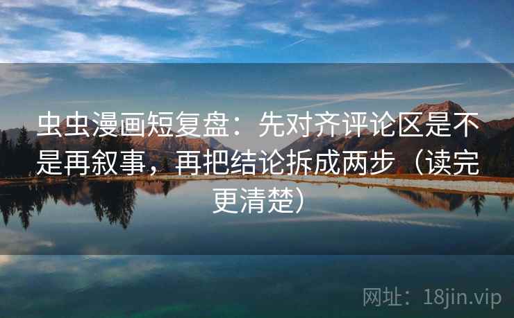 虫虫漫画短复盘:先对齐评论区是不是再叙事,再把结论拆成两步(读完更清楚) 第2张 虫虫漫画短复盘:先对齐评论区是不是再叙事,再把结论拆成两步(读完更清楚) 第2张