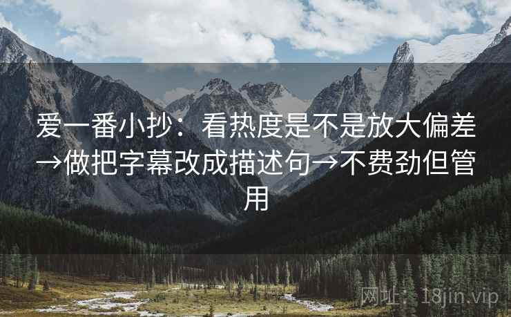 爱一番小抄:看热度是不是放大偏差→做把字幕改成描述句→不费劲但管用 第1张 爱一番小抄:看热度是不是放大偏差→做把字幕改成描述句→不费劲但管用 第1张