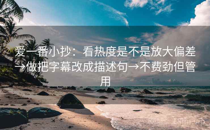 爱一番小抄:看热度是不是放大偏差→做把字幕改成描述句→不费劲但管用 第2张 爱一番小抄:看热度是不是放大偏差→做把字幕改成描述句→不费劲但管用 第2张