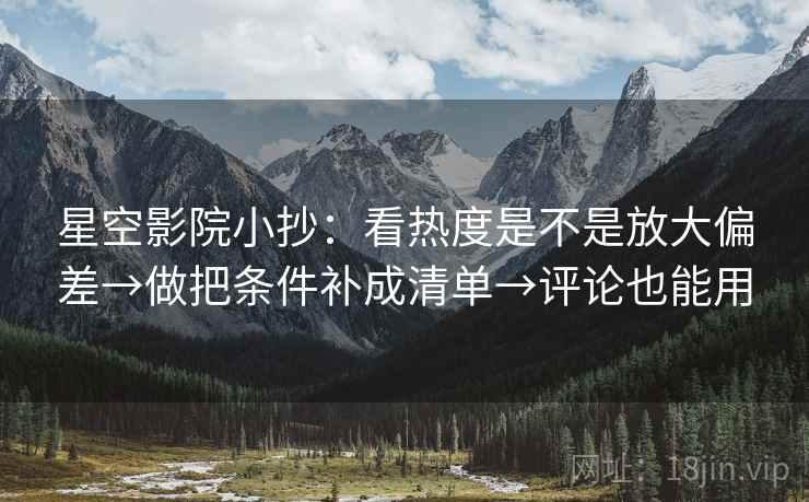 星空影院小抄:看热度是不是放大偏差→做把条件补成清单→评论也能用 第1张 星空影院小抄:看热度是不是放大偏差→做把条件补成清单→评论也能用 第1张