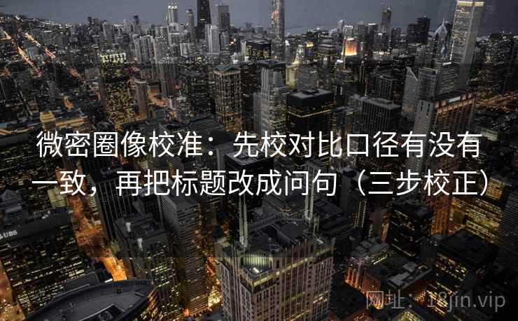 微密圈像校准:先校对比口径有没有一致,再把标题改成问句(三步校正) 第1张 微密圈像校准:先校对比口径有没有一致,再把标题改成问句(三步校正) 第1张