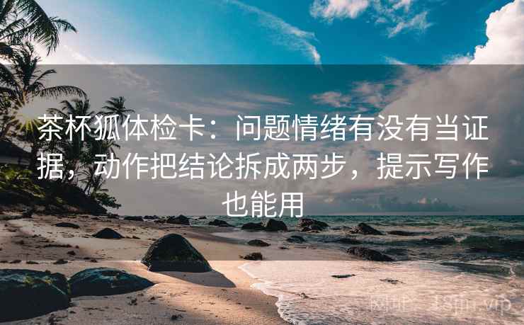 茶杯狐体检卡:问题情绪有没有当证据,动作把结论拆成两步,提示写作也能用 第1张 茶杯狐体检卡:问题情绪有没有当证据,动作把结论拆成两步,提示写作也能用 第1张