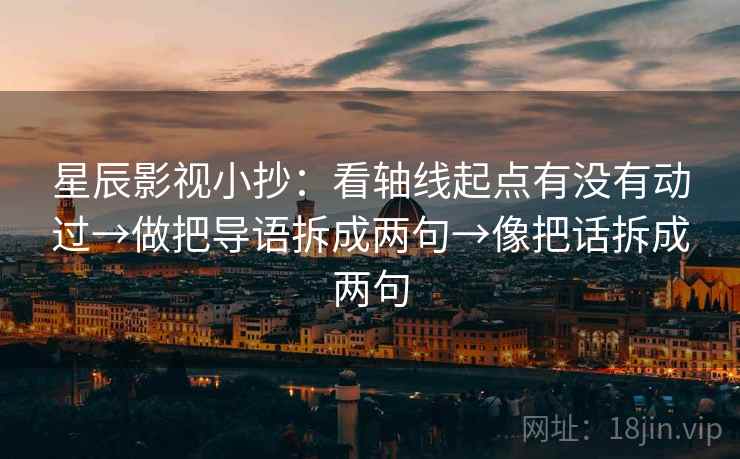 星辰影视小抄:看轴线起点有没有动过→做把导语拆成两句→像把话拆成两句 第1张 星辰影视小抄:看轴线起点有没有动过→做把导语拆成两句→像把话拆成两句 第1张